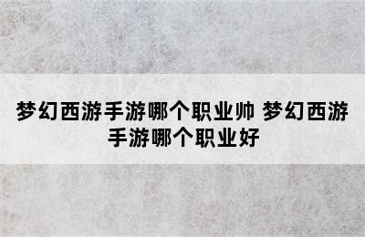 梦幻西游手游哪个职业帅 梦幻西游手游哪个职业好